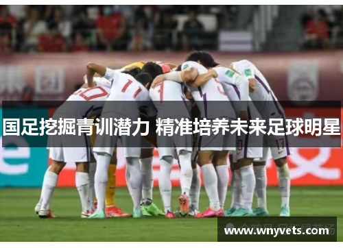 国足挖掘青训潜力 精准培养未来足球明星