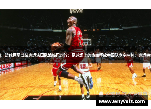 美国队乔丹出战：篮球巨星武装奥运法国队波格巴对阵：足球场上的热血释放中国队李宁冲刺：奥运舞台绽放中国力量